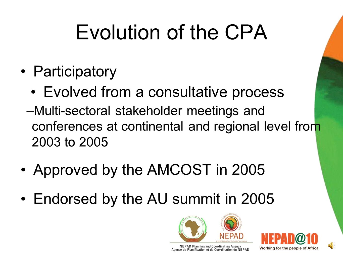 Evolution of the CPA Consolidates science and technology programmes of the AU Guiding policy document for STI in Africa Re-affirms commitment to collective action in developing S&T for meeting development needs Articulates Africa’s common objective of socio-economic transformation and full integration into the world economy