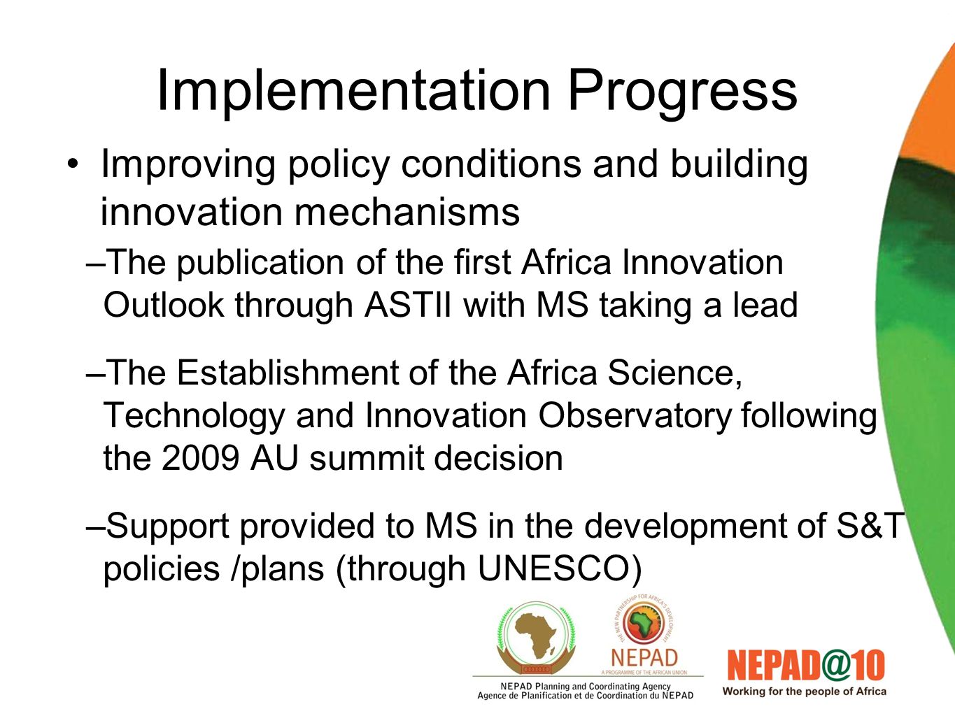 Implementation Progress Promotion of innovation –Establishment of biosciences, mathematical sciences, water sciences, lesser technology … centers of excellence –Regional R&D flagship programmes have been implemented through the COE with some showing promising results –Training of African young scientists through COE and African Universities –Implementation of the book of light house projects (call for research grants currently running) –Establishment of the Pan-African University