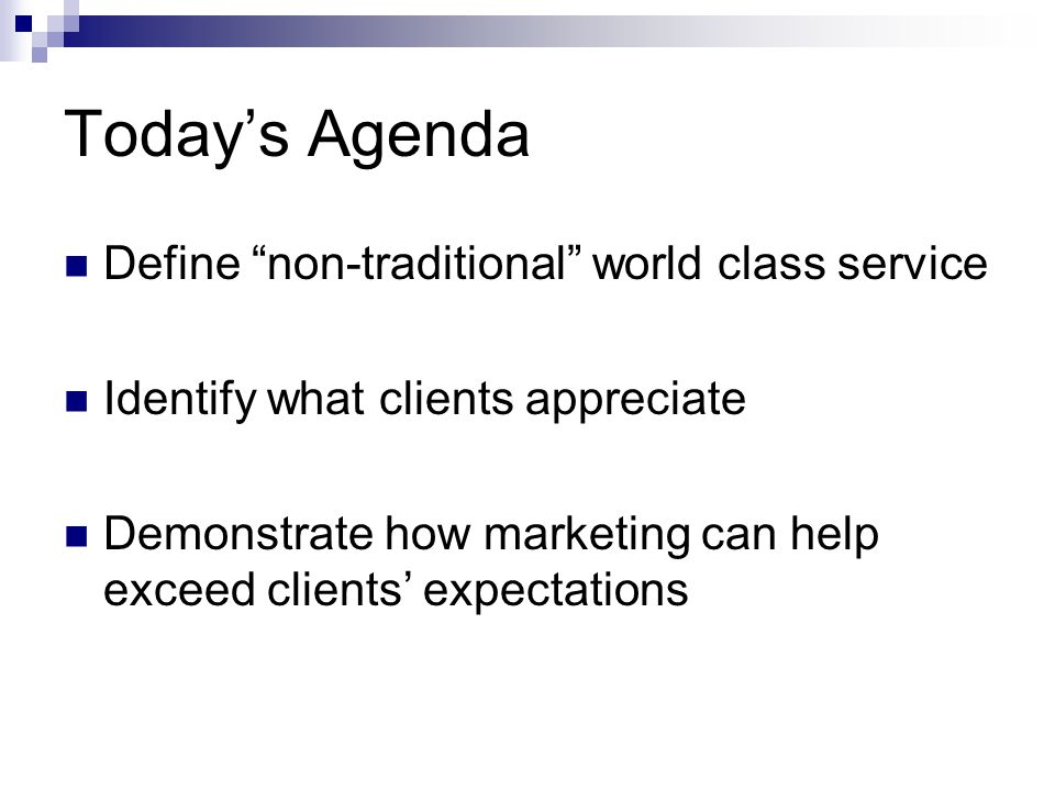 Today’s Agenda Define non-traditional world class service Identify what clients appreciate Demonstrate how marketing can help exceed clients’ expectations