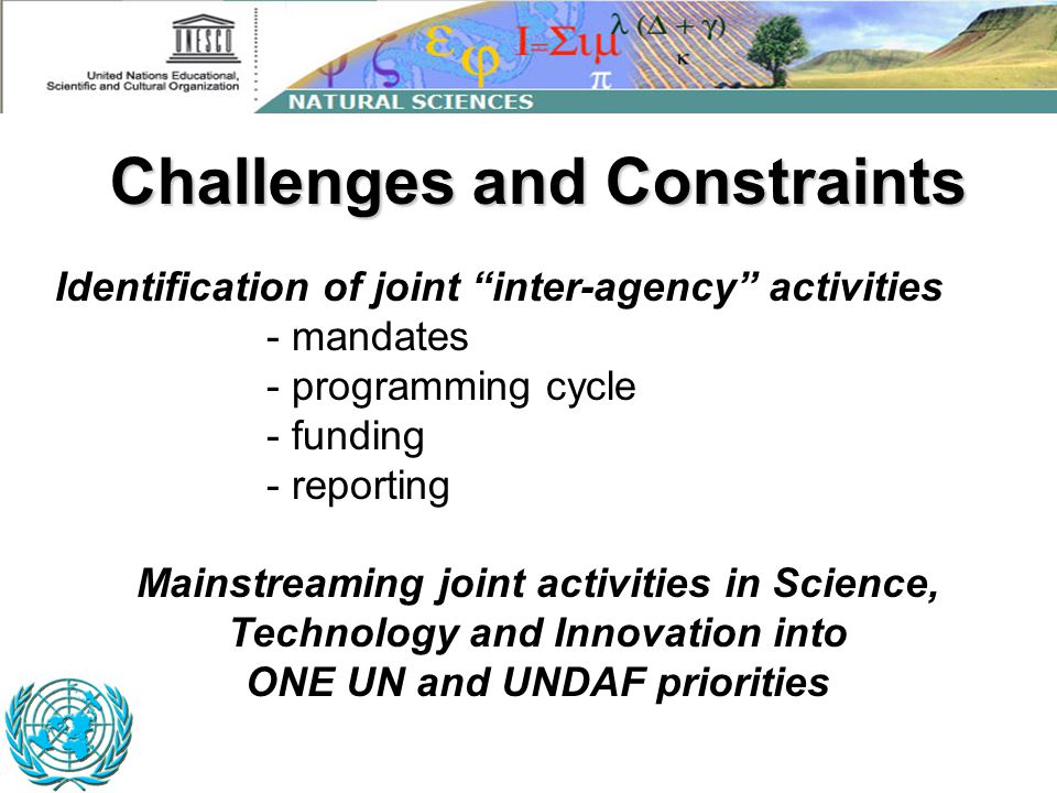 Challenges and Constraints Identification of joint inter-agency activities - mandates - programming cycle - funding - reporting Mainstreaming joint activities in Science, Technology and Innovation into ONE UN and UNDAF priorities