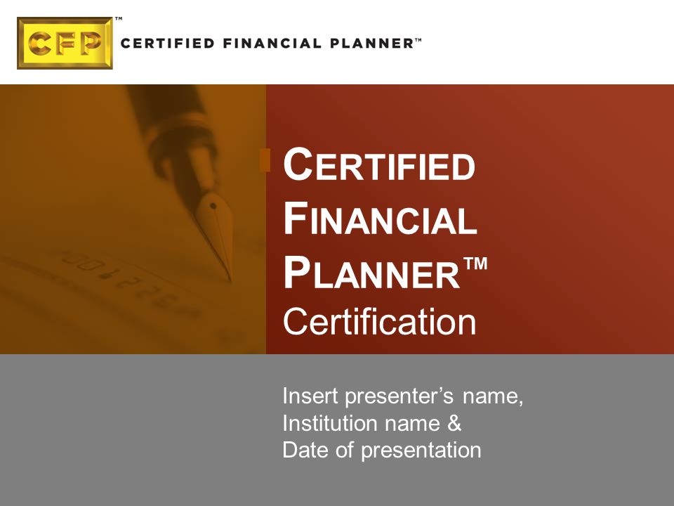C ERTIFIED F INANCIAL P LANNER ™ Certification Insert presenter’s name, Institution name & Date of presentation