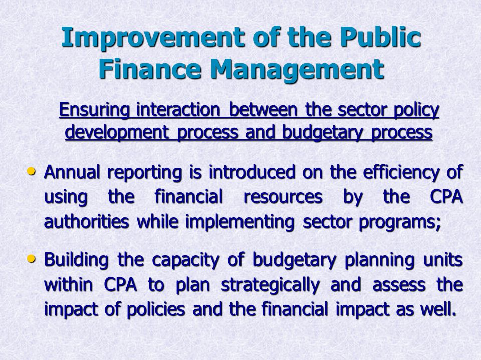 Improvement of the Public Finance Management Annual reporting is introduced on the efficiency of using the financial resources by the CPA authorities while implementing sector programs; Annual reporting is introduced on the efficiency of using the financial resources by the CPA authorities while implementing sector programs; Building the capacity of budgetary planning units within CPA to plan strategically and assess the impact of policies and the financial impact as well.