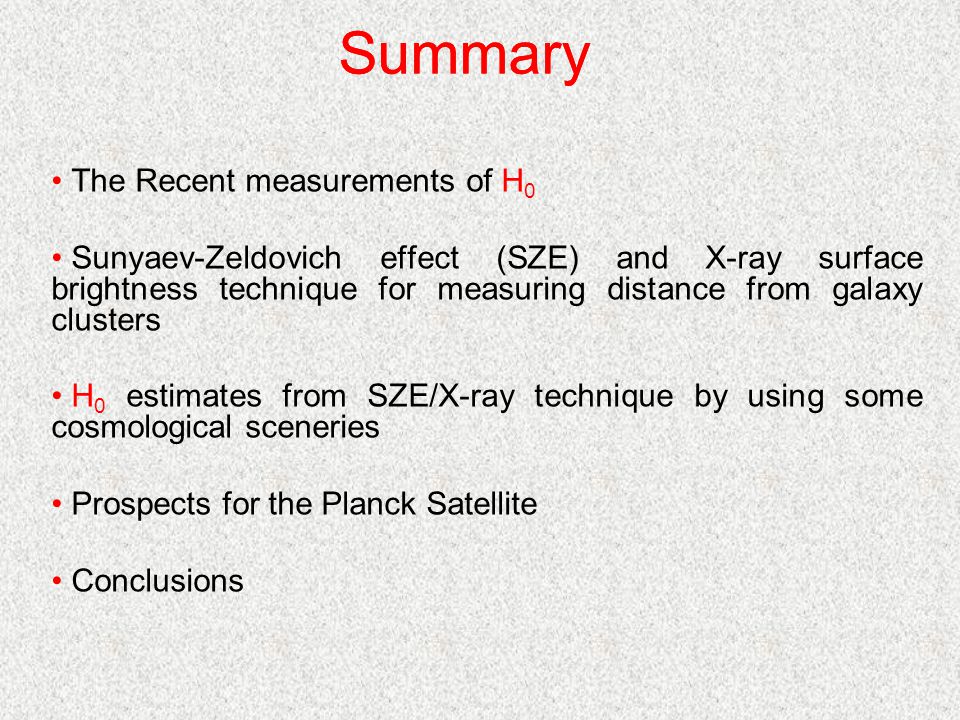 Summary The Recent measurements of H 0 Sunyaev-Zeldovich effect (SZE) and X-ray surface brightness technique for measuring distance from galaxy clusters H 0 estimates from SZE/X-ray technique by using some cosmological sceneries Prospects for the Planck Satellite Conclusions Summary