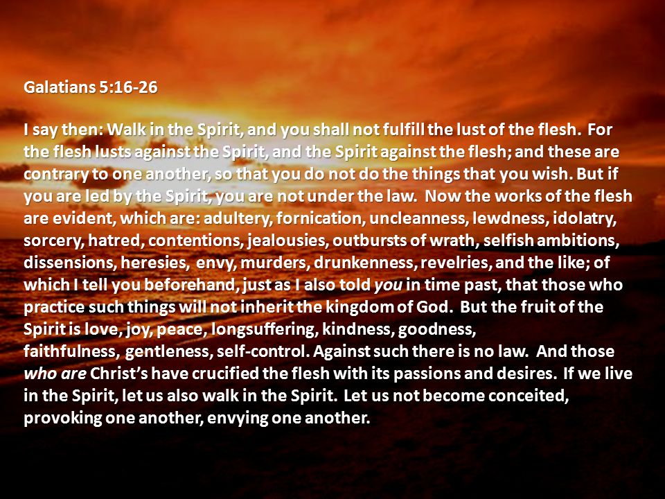 Galatians 5:16-26 I say then: Walk in the Spirit, and you shall not fulfill the lust of the flesh.