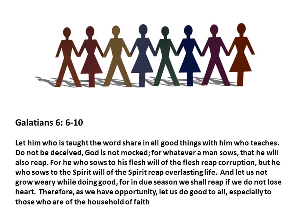 Galatians 6: 6-10 Let him who is taught the word share in all good things with him who teaches.