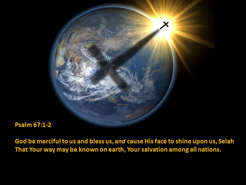Psalm 67:1-2 God be merciful to us and bless us, and cause His face to shine upon us, Selah That Your way may be known on earth, Your salvation among all nations.