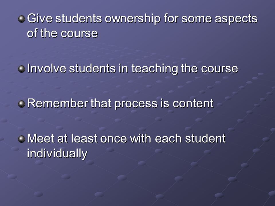 Give students ownership for some aspects of the course Involve students in teaching the course Remember that process is content Meet at least once with each student individually