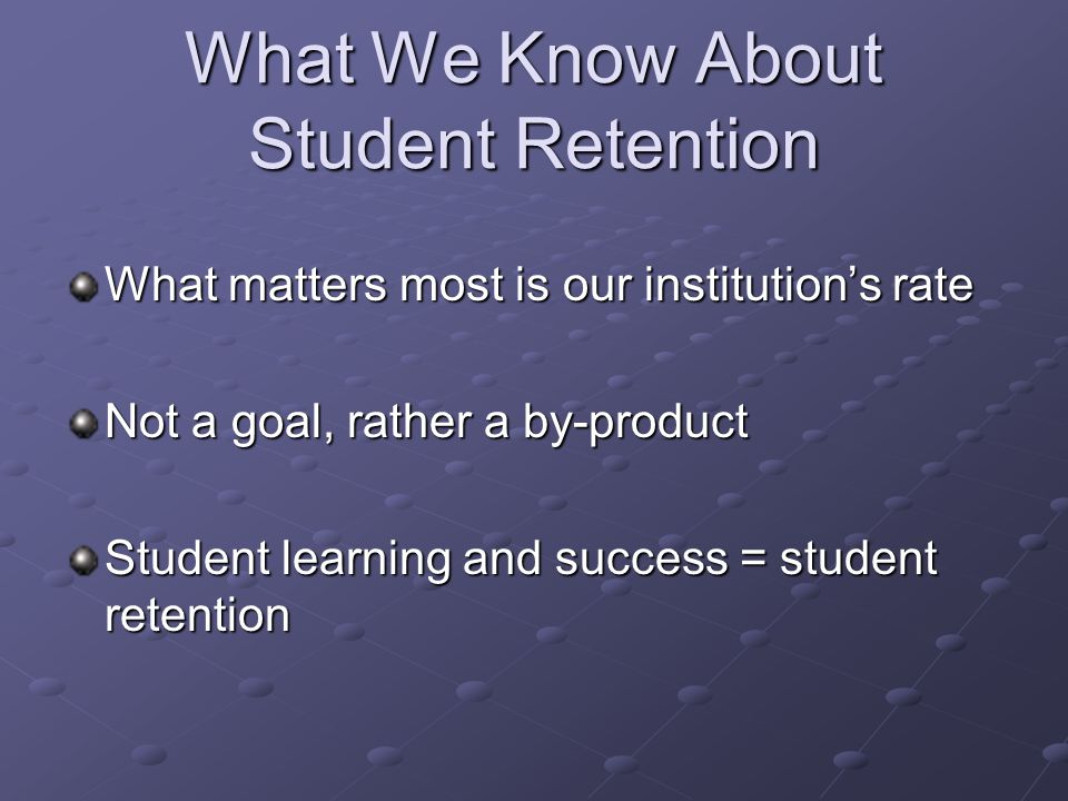 What We Know About Student Retention What matters most is our institution’s rate Not a goal, rather a by-product Student learning and success = student retention