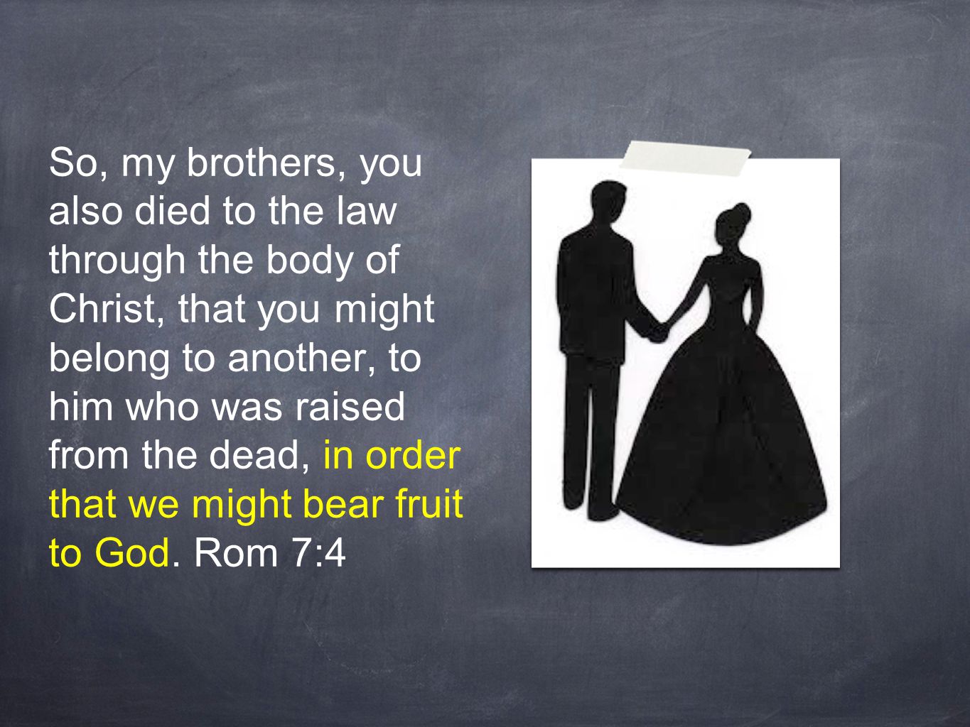 So, my brothers, you also died to the law through the body of Christ, that you might belong to another, to him who was raised from the dead, in order that we might bear fruit to God.