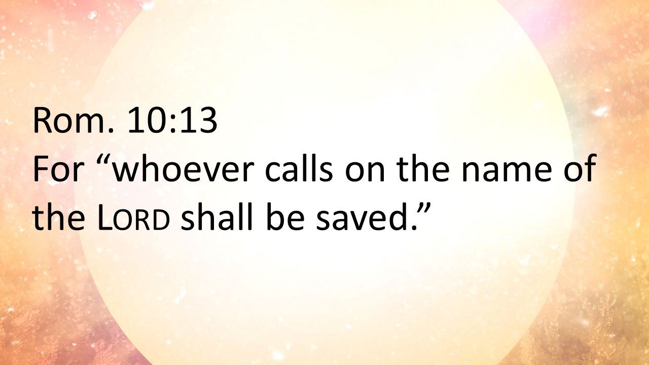 Rom. 10:13 For whoever calls on the name of the L ORD shall be saved.