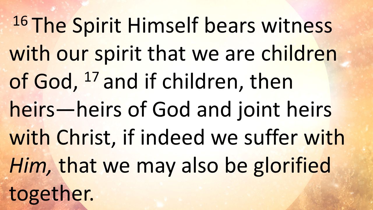 16 The Spirit Himself bears witness with our spirit that we are children of God, 17 and if children, then heirs—heirs of God and joint heirs with Christ, if indeed we suffer with Him, that we may also be glorified together.