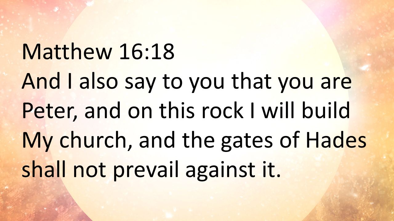 Matthew 16:18 And I also say to you that you are Peter, and on this rock I will build My church, and the gates of Hades shall not prevail against it.