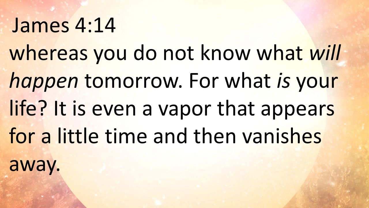 James 4:14 whereas you do not know what will happen tomorrow.