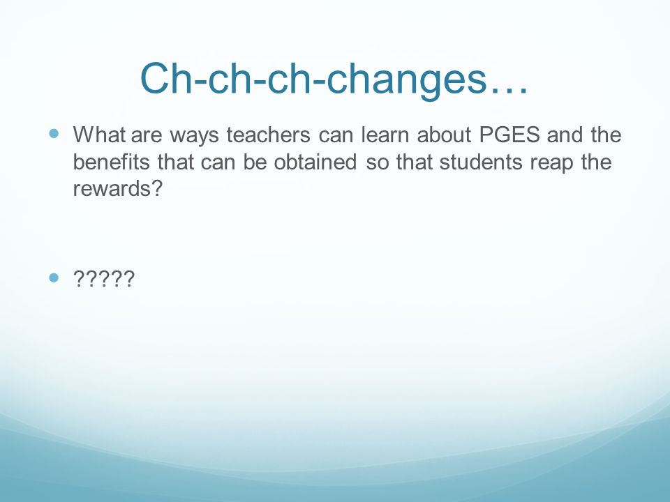 Ch-ch-ch-changes… What are ways teachers can learn about PGES and the benefits that can be obtained so that students reap the rewards.