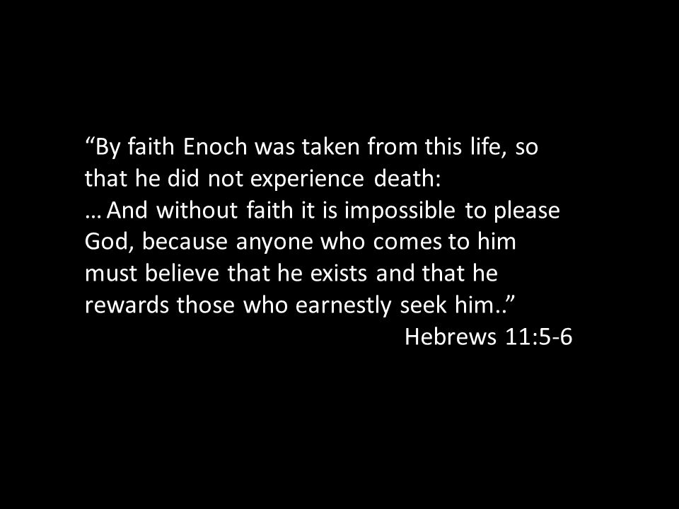 By faith Enoch was taken from this life, so that he did not experience death: … And without faith it is impossible to please God, because anyone who comes to him must believe that he exists and that he rewards those who earnestly seek him.. Hebrews 11:5-6