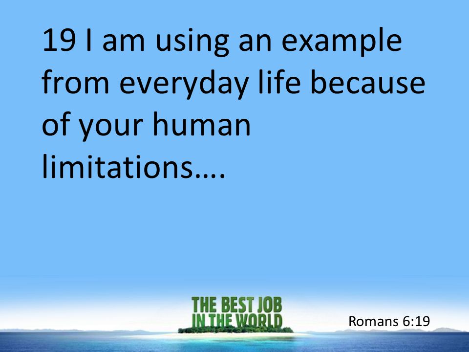19 I am using an example from everyday life because of your human limitations…. Romans 6:19