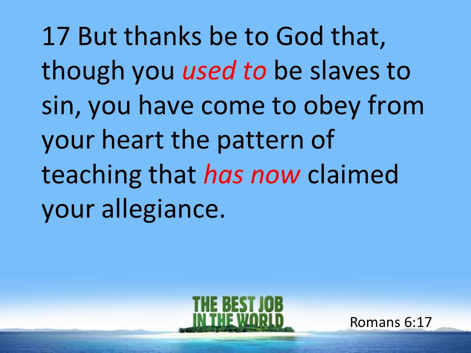 17 But thanks be to God that, though you used to be slaves to sin, you have come to obey from your heart the pattern of teaching that has now claimed your allegiance.