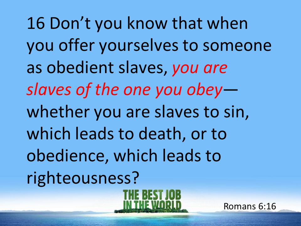 16 Don’t you know that when you offer yourselves to someone as obedient slaves, you are slaves of the one you obey— whether you are slaves to sin, which leads to death, or to obedience, which leads to righteousness.