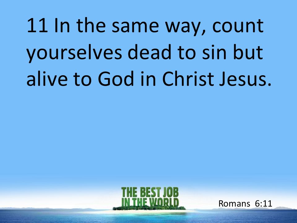 11 In the same way, count yourselves dead to sin but alive to God in Christ Jesus. Romans 6:11