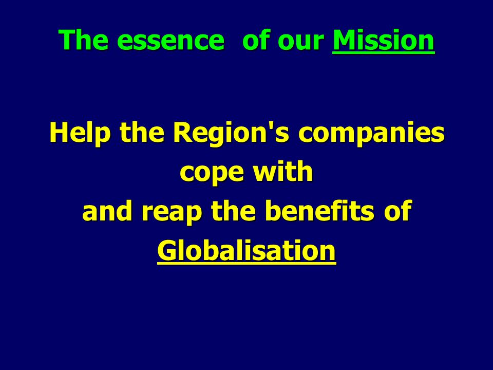 The essence of our Mission Help the Region s companies cope with and reap the benefits of Globalisation