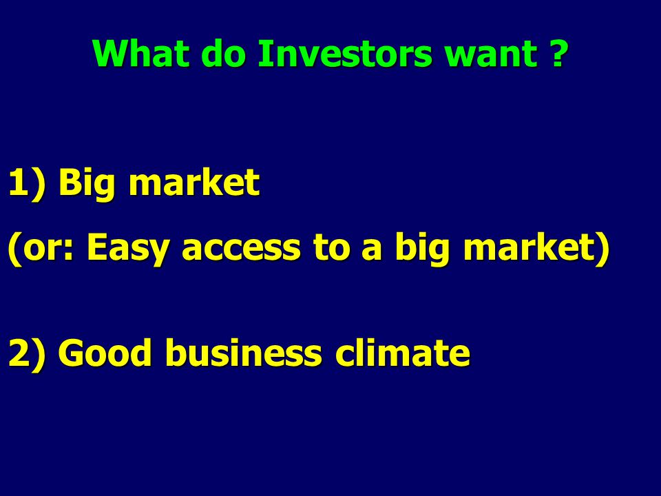 What do Investors want 1) Big market (or: Easy access to a big market) 2) Good business climate