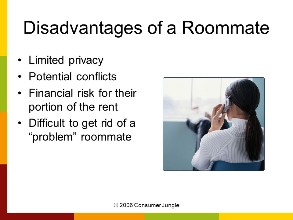 © 2006 Consumer Jungle Disadvantages of a Roommate Limited privacy Potential conflicts Financial risk for their portion of the rent Difficult to get rid of a problem roommate