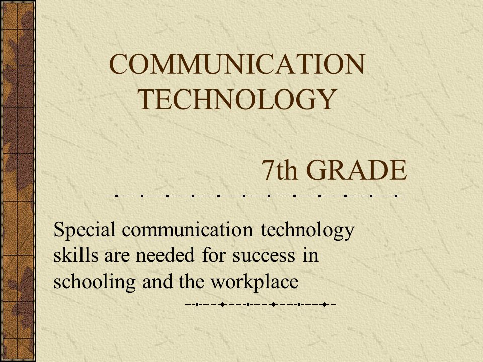 COMMUNICATION TECHNOLOGY 7th GRADE Special communication technology skills are needed for success in schooling and the workplace