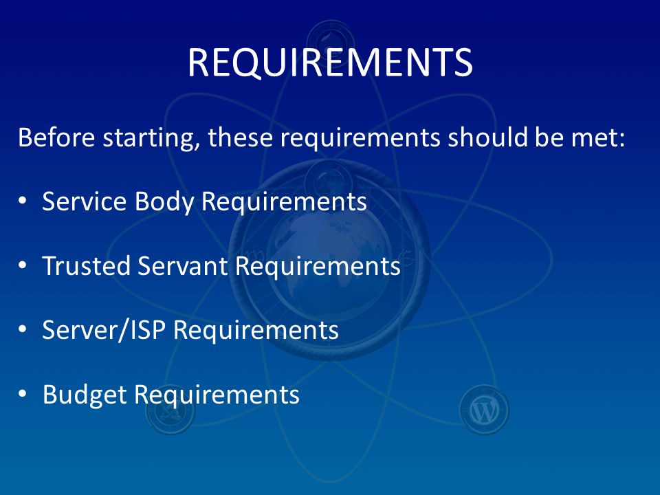 REQUIREMENTS Before starting, these requirements should be met: Service Body Requirements Trusted Servant Requirements Server/ISP Requirements Budget Requirements