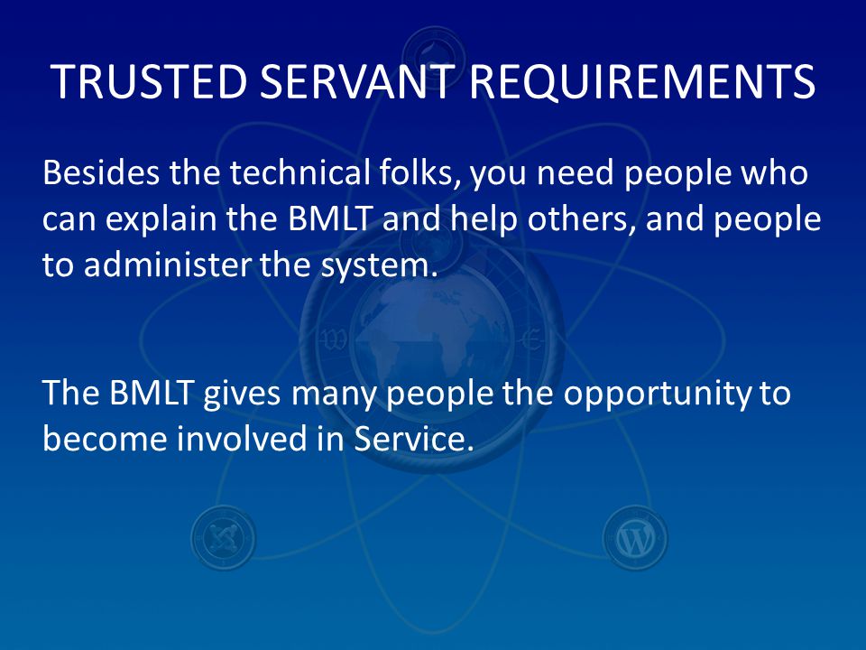 TRUSTED SERVANT REQUIREMENTS Besides the technical folks, you need people who can explain the BMLT and help others, and people to administer the system.