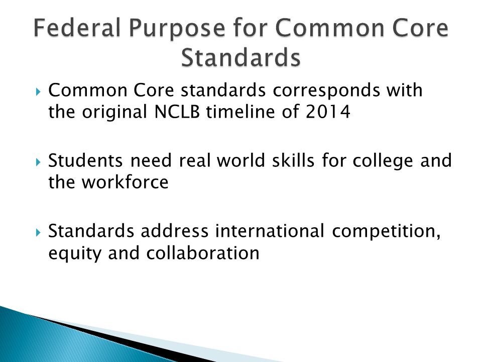  Common Core standards corresponds with the original NCLB timeline of 2014  Students need real world skills for college and the workforce  Standards address international competition, equity and collaboration