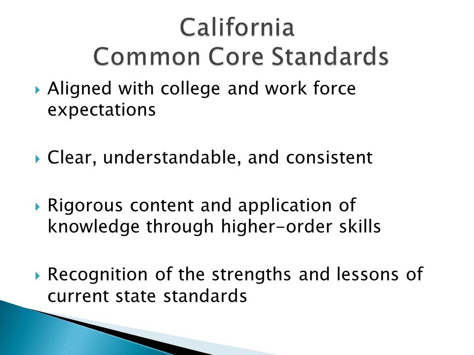  Aligned with college and work force expectations  Clear, understandable, and consistent  Rigorous content and application of knowledge through higher-order skills  Recognition of the strengths and lessons of current state standards