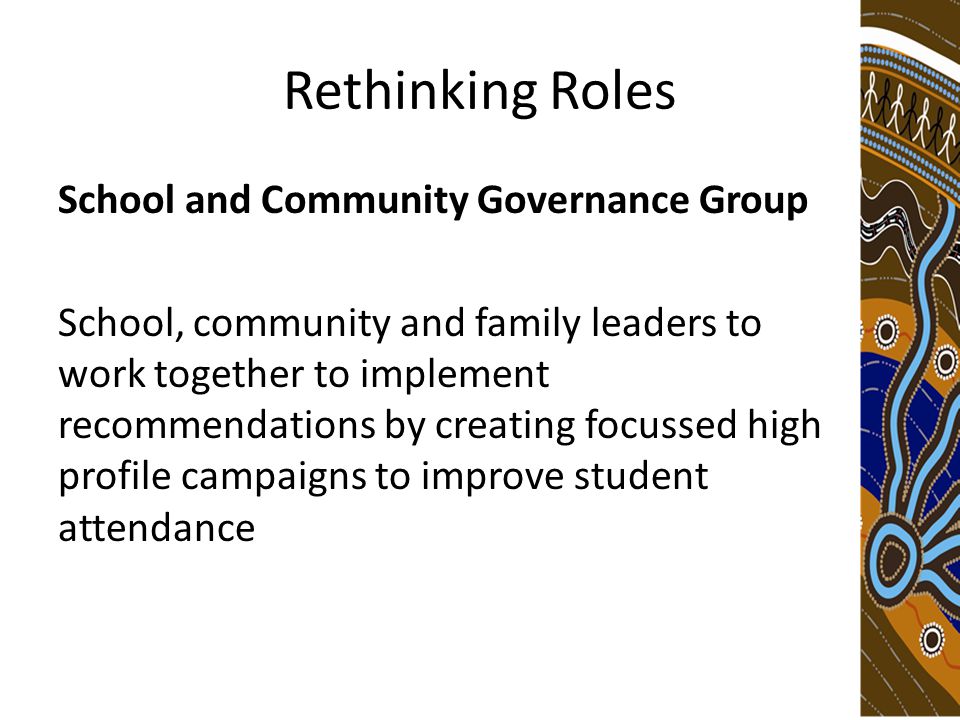 Rethinking Roles School and Community Governance Group School, community and family leaders to work together to implement recommendations by creating focussed high profile campaigns to improve student attendance