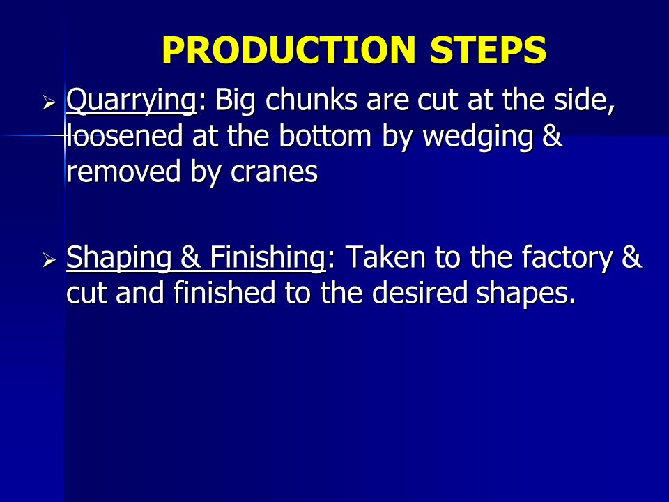 PRODUCTION STEPS  Quarrying: Big chunks are cut at the side, loosened at the bottom by wedging & removed by cranes  Shaping & Finishing: Taken to the factory & cut and finished to the desired shapes.