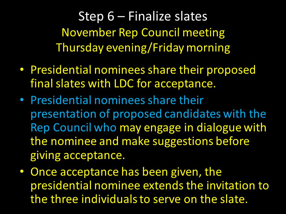 Step 6 – Finalize slates November Rep Council meeting Thursday evening/Friday morning Presidential nominees share their proposed final slates with LDC for acceptance.