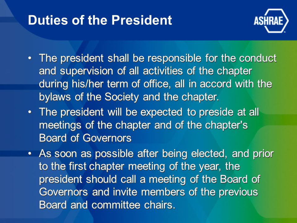 Duties of the President The president shall be responsible for the conduct and supervision of all activities of the chapter during his/her term of office, all in accord with the bylaws of the Society and the chapter.