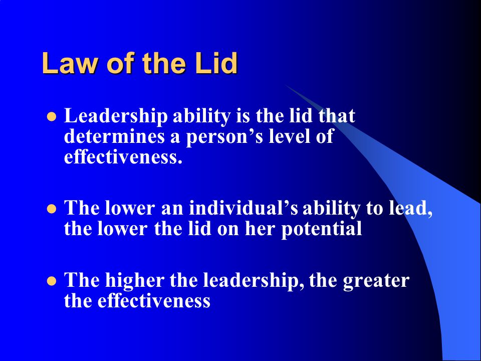 Law of the Lid Leadership ability is the lid that determines a person’s level of effectiveness.