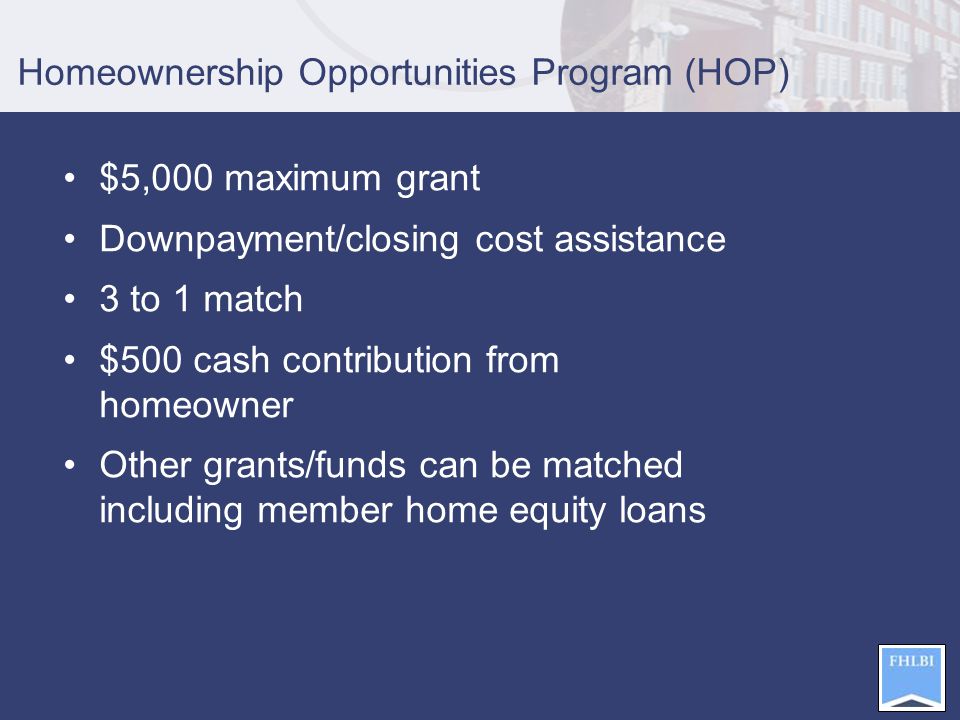 Homeownership Opportunities Program (HOP) $5,000 maximum grant Downpayment/closing cost assistance 3 to 1 match $500 cash contribution from homeowner Other grants/funds can be matched including member home equity loans