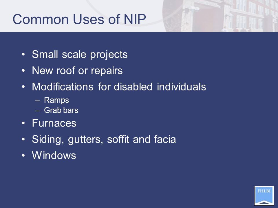 Common Uses of NIP Small scale projects New roof or repairs Modifications for disabled individuals –Ramps –Grab bars Furnaces Siding, gutters, soffit and facia Windows