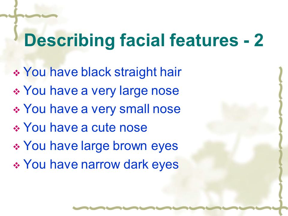 Describing facial features - 2  You have black straight hair  You have a very large nose  You have a very small nose  You have a cute nose  You have large brown eyes  You have narrow dark eyes