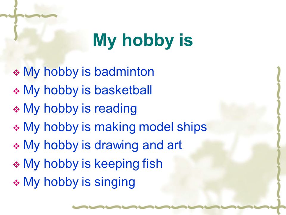 My hobby is  My hobby is badminton  My hobby is basketball  My hobby is reading  My hobby is making model ships  My hobby is drawing and art  My hobby is keeping fish  My hobby is singing
