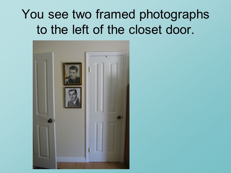 You see two framed photographs to the left of the closet door.