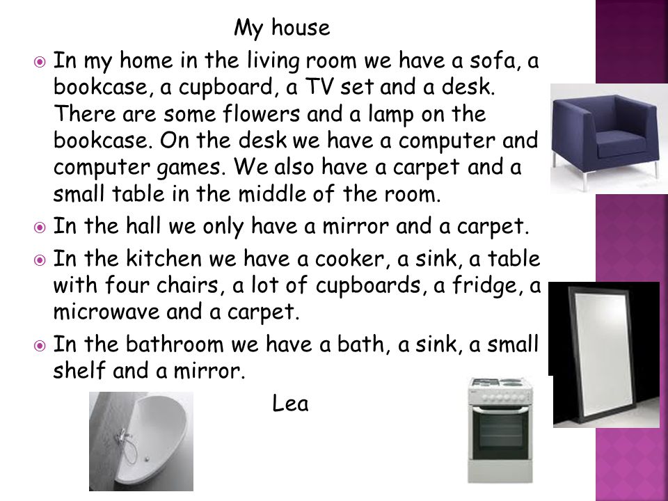 My house  In my home in the living room we have a sofa, a bookcase, a cupboard, a TV set and a desk.