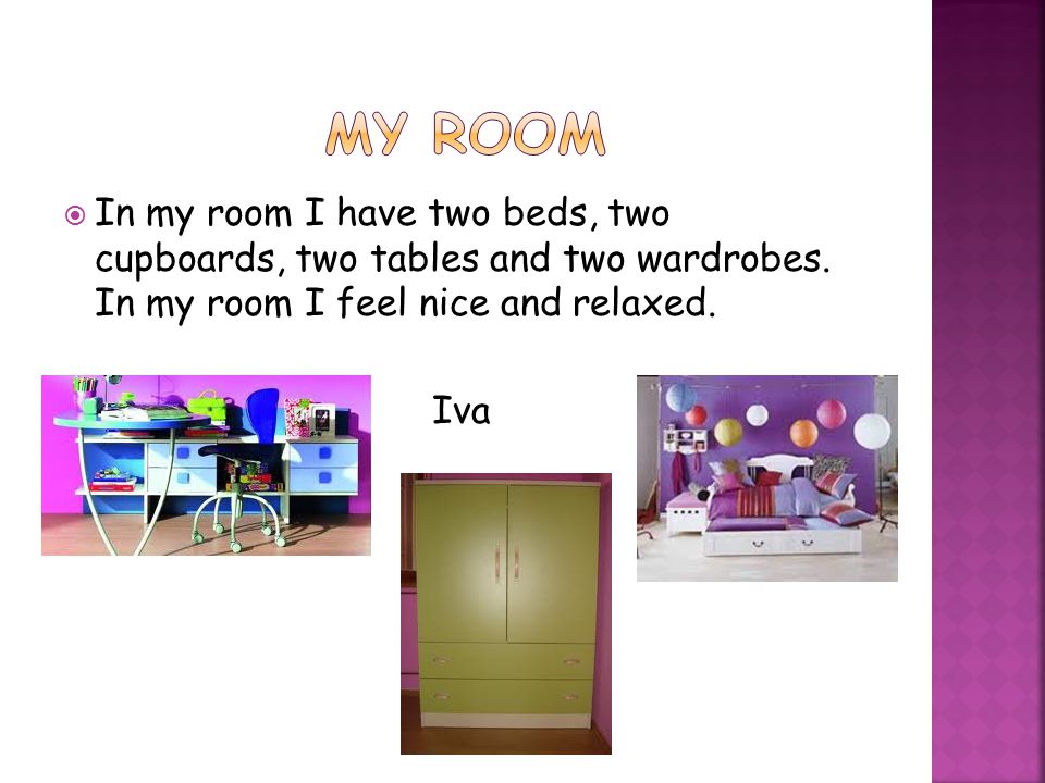  In my room I have two beds, two cupboards, two tables and two wardrobes.