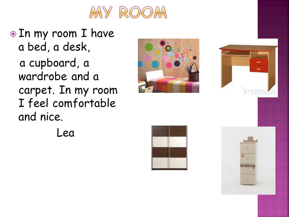  In my room I have a bed, a desk, a cupboard, a wardrobe and a carpet.