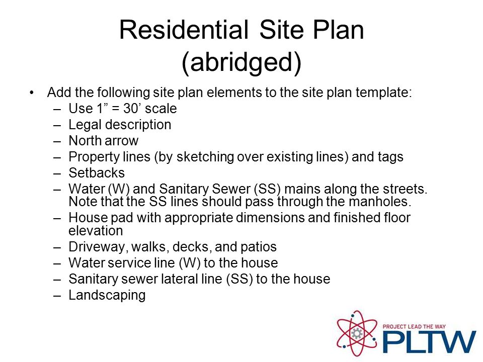 Residential Site Plan (abridged) Add the following site plan elements to the site plan template: –Use 1 = 30’ scale –Legal description –North arrow –Property lines (by sketching over existing lines) and tags –Setbacks –Water (W) and Sanitary Sewer (SS) mains along the streets.