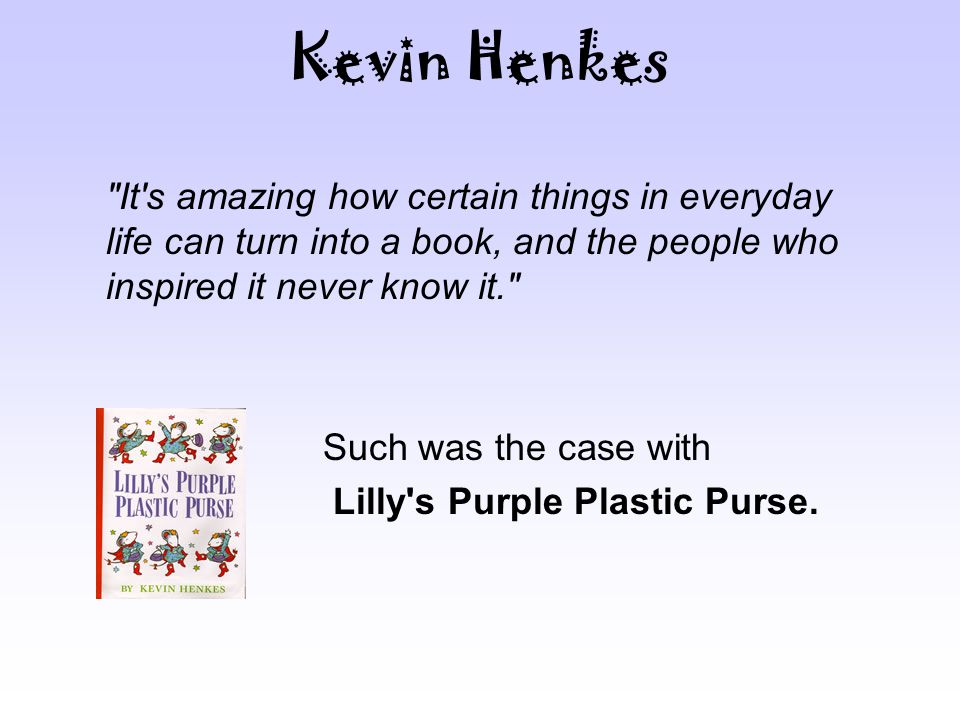 Kevin Henkes It s amazing how certain things in everyday life can turn into a book, and the people who inspired it never know it. Such was the case with Lilly s Purple Plastic Purse.