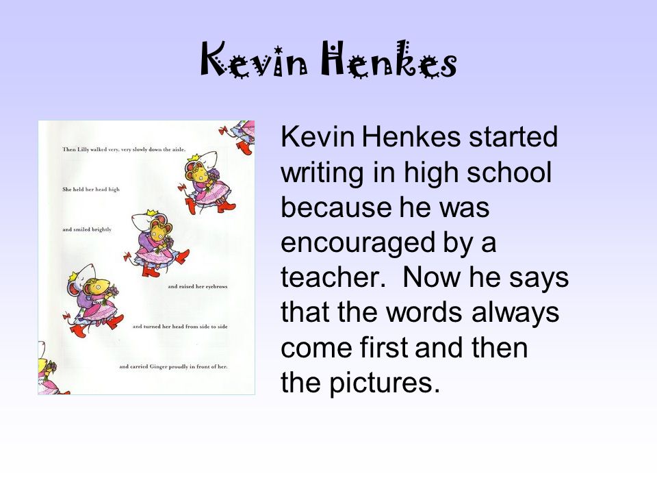 Kevin Henkes Kevin Henkes started writing in high school because he was encouraged by a teacher.