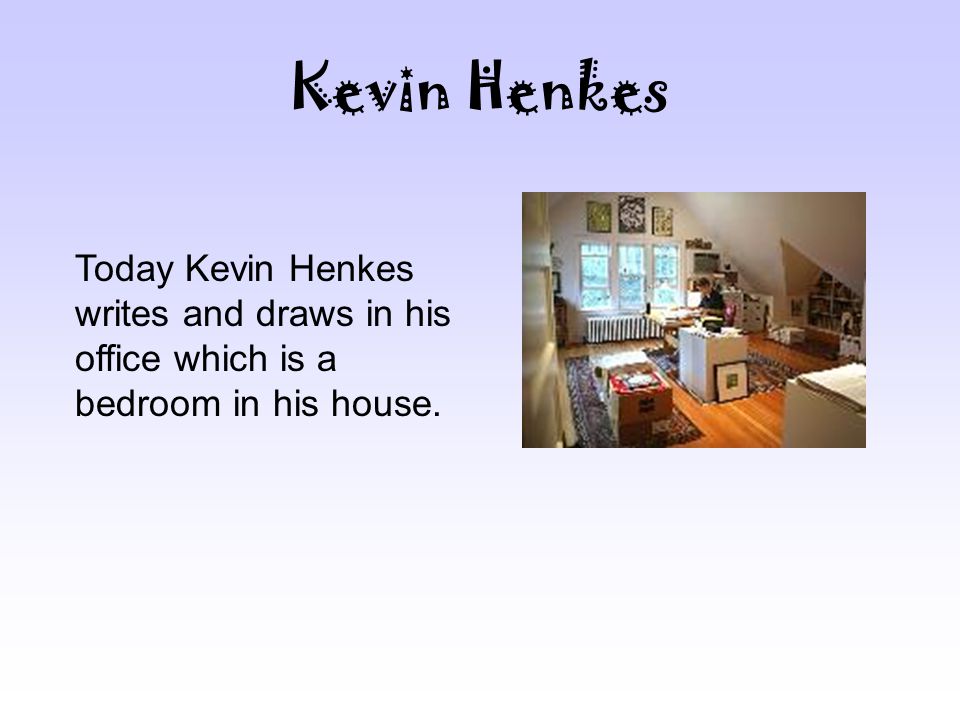 Kevin Henkes Today Kevin Henkes writes and draws in his office which is a bedroom in his house.