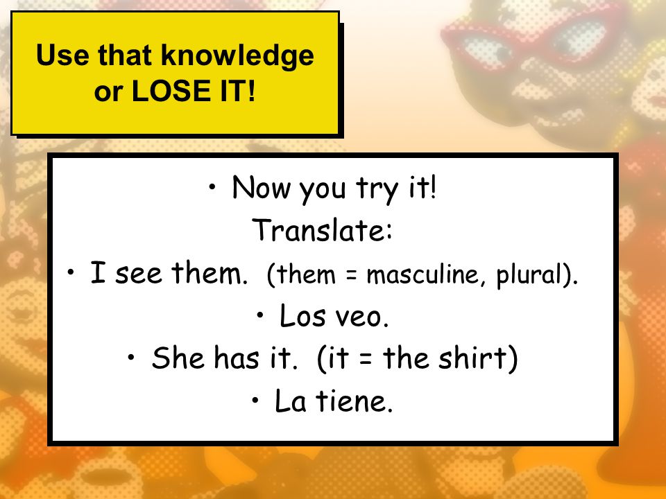 Use that knowledge or LOSE IT. Now you try it. Translate: I see them.