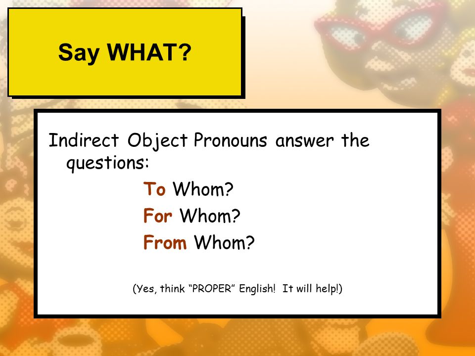 Say WHAT. Indirect Object Pronouns answer the questions: To Whom.